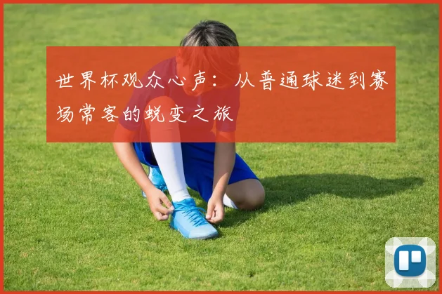世界杯观众心声:从普通球迷到赛场常客的蜕变之旅