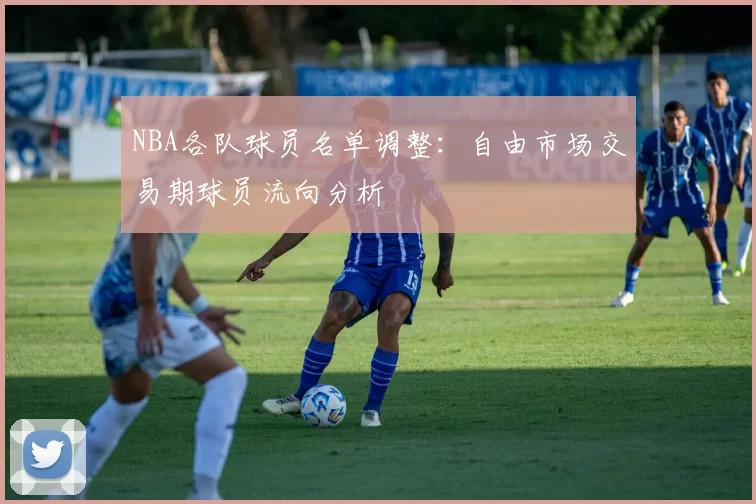 NBA各队球员名单调整：自由市场交易期球员流向分析