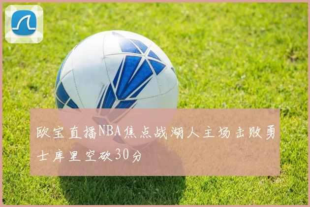 欧宝直播NBA焦点战湖人主场击败勇士库里空砍30分
