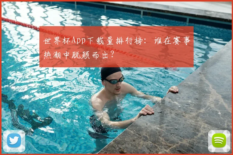 世界杯App下载量排行榜：谁在赛事热潮中脱颖而出？