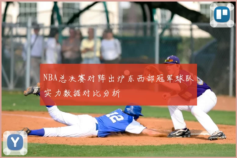 NBA总决赛对阵出炉东西部冠军球队实力数据对比分析