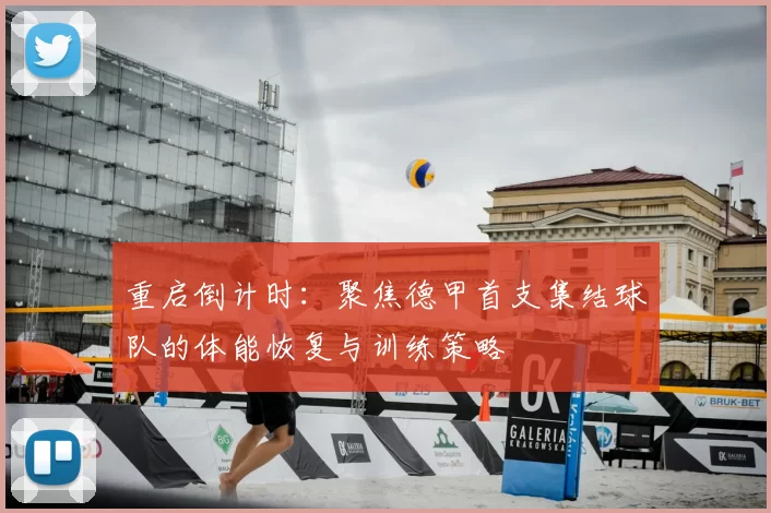 重启倒计时：聚焦德甲首支集结球队的体能恢复与训练策略