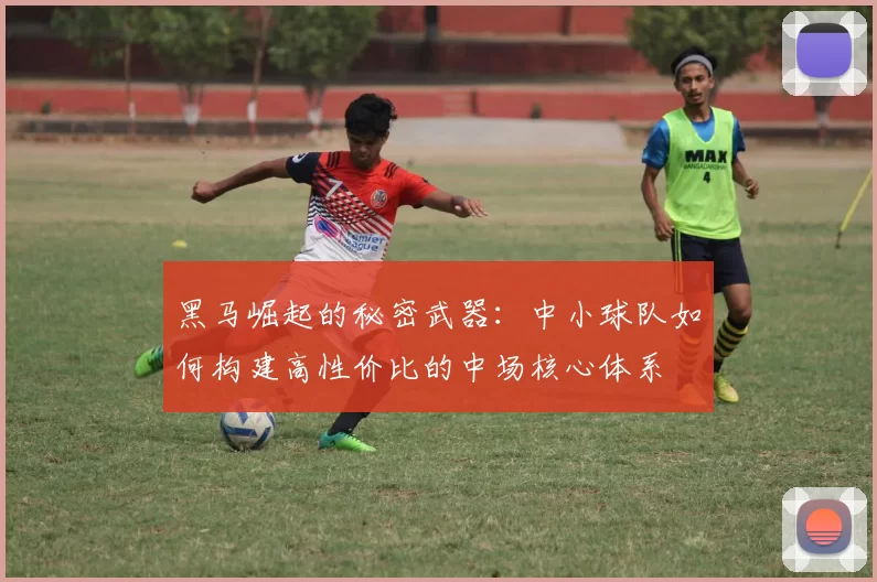 黑马崛起的秘密武器：中小球队如何构建高性价比的中场核心体系
