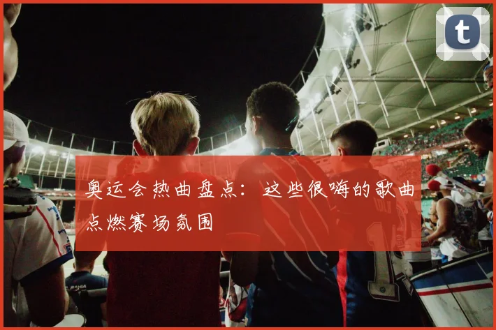奥运会热曲盘点：这些很嗨的歌曲点燃赛场氛围