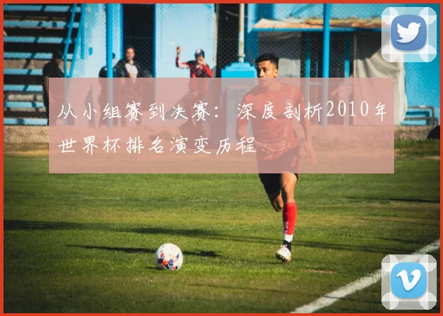 从小组赛到决赛：深度剖析2010年世界杯排名演变历程