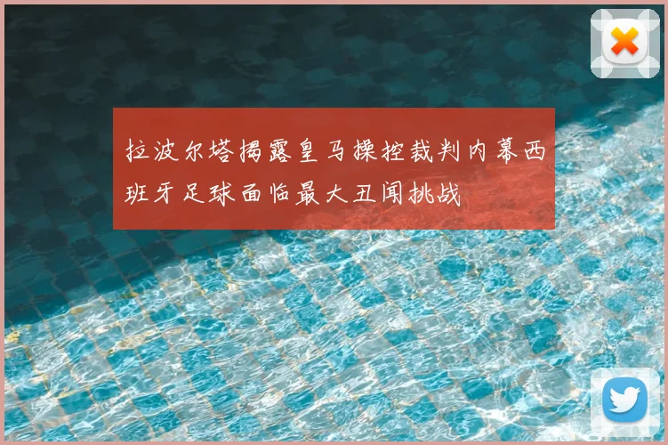 拉波尔塔揭露皇马操控裁判内幕西班牙足球面临最大丑闻挑战