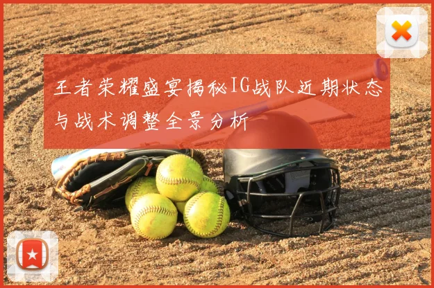 王者荣耀盛宴揭秘IG战队近期状态与战术调整全景分析