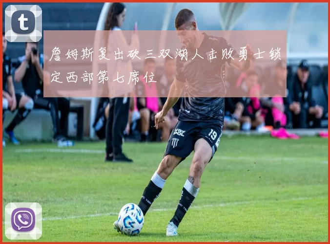 詹姆斯复出砍三双湖人击败勇士锁定西部第七席位