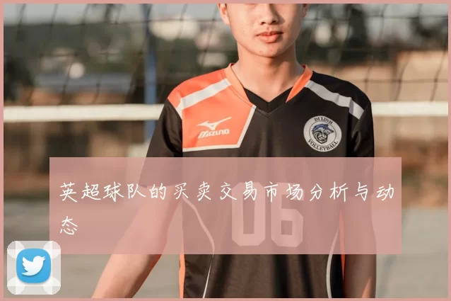 英超球队的买卖交易市场分析与动态