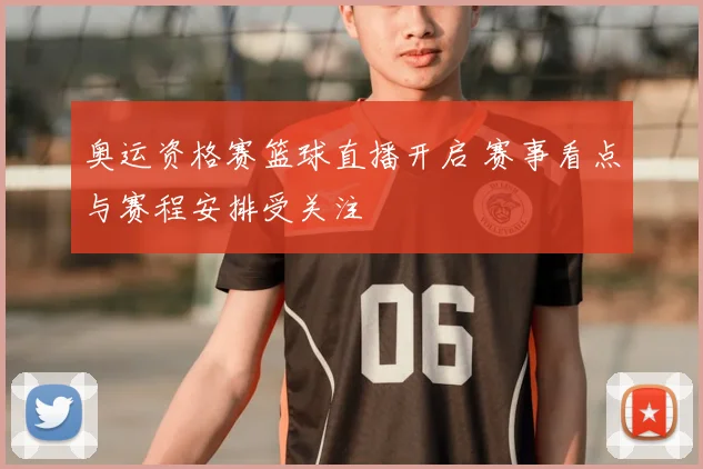 奥运资格赛篮球直播开启 赛事看点与赛程安排受关注