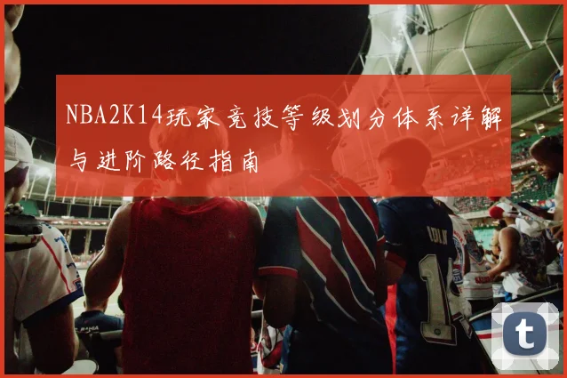 NBA2K14玩家竞技等级划分体系详解与进阶路径指南