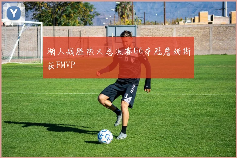 湖人战胜热火总决赛G6夺冠詹姆斯获FMVP