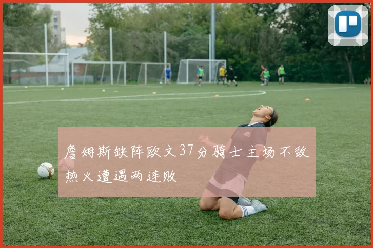 詹姆斯缺阵欧文37分骑士主场不敌热火遭遇两连败