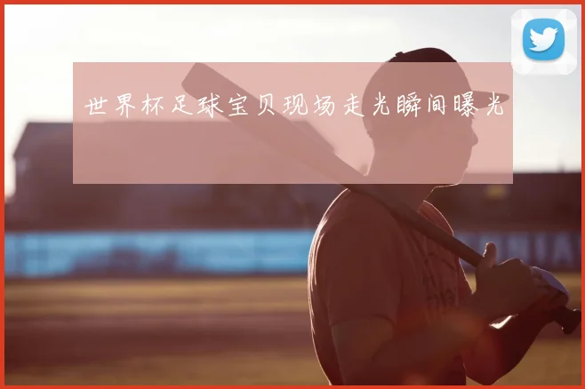 世界杯足球宝贝现场走光瞬间曝光