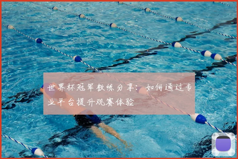世界杯冠军教练分享:如何通过专业平台提升观赛体验